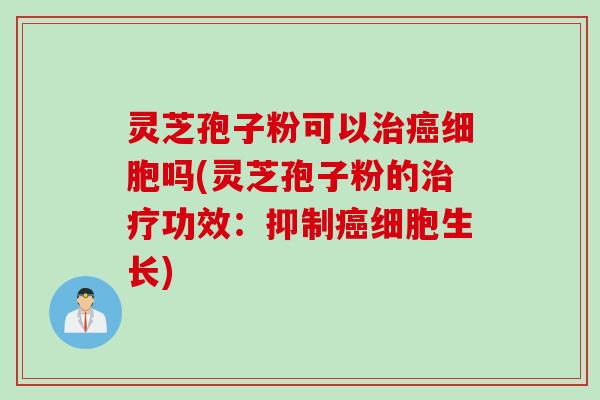 灵芝孢子粉可以细胞吗(灵芝孢子粉的功效：抑制细胞生长)