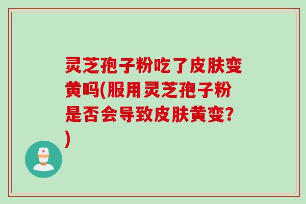 灵芝孢子粉吃了皮肤变黄吗(服用灵芝孢子粉是否会导致皮肤黄变?)