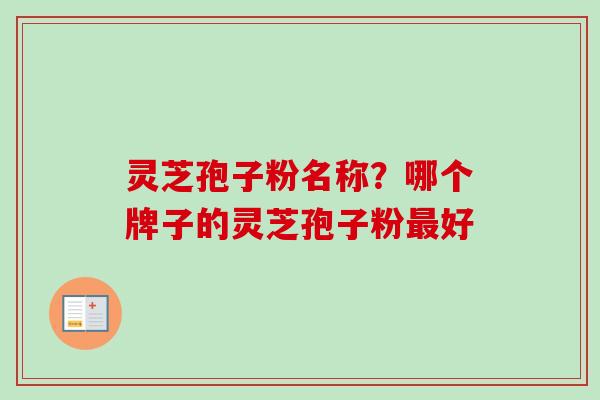 灵芝孢子粉名称？哪个牌子的灵芝孢子粉最好