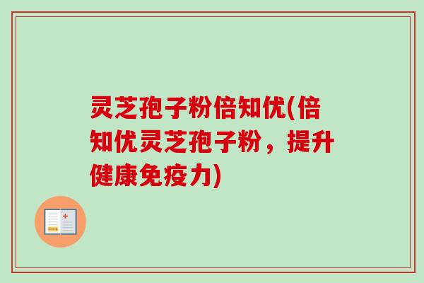灵芝孢子粉倍知优(倍知优灵芝孢子粉,提升健康免疫力) 灵芝孢子粉倍知优(倍知优灵芝孢子粉,提升健康免疫力)