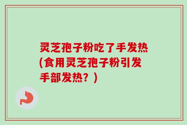 灵芝孢子粉吃了手发热(食用灵芝孢子粉引发手部发热?)