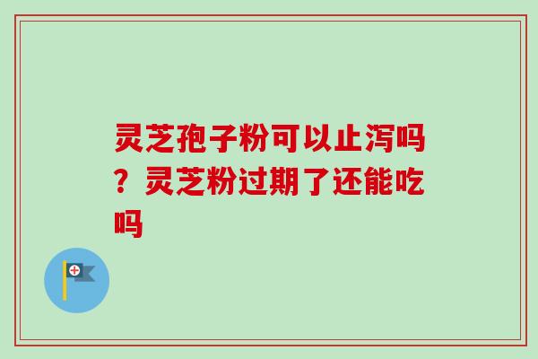 灵芝孢子粉可以止泻吗？灵芝粉过期了还能吃吗