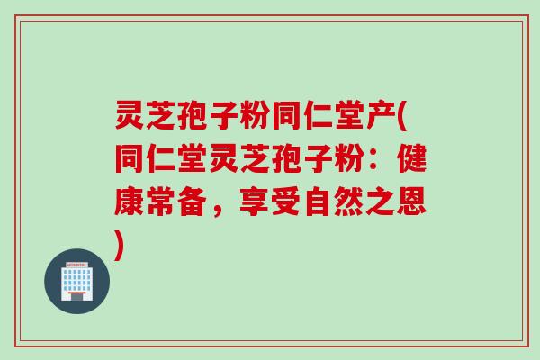 灵芝孢子粉同仁堂产(同仁堂灵芝孢子粉：健康常备，享受自然之恩)