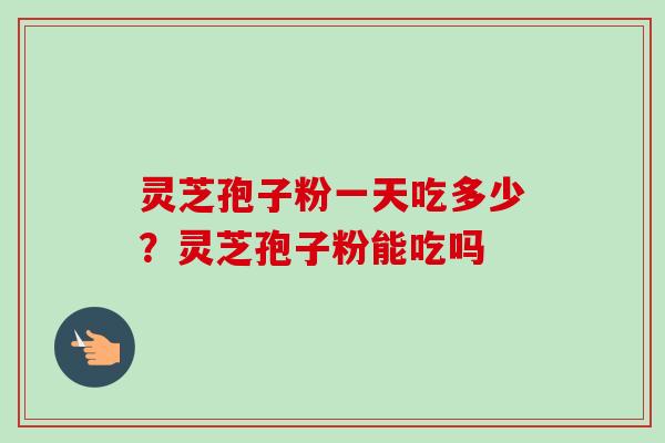 灵芝孢子粉一天吃多少?灵芝孢子粉能吃吗