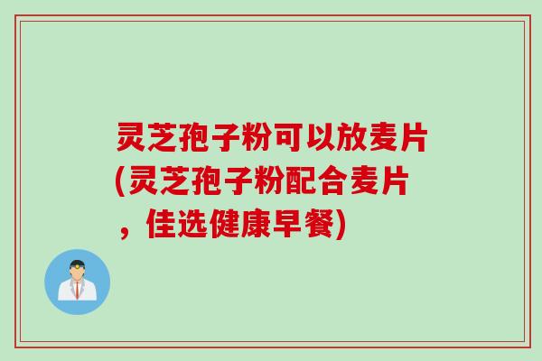 灵芝孢子粉可以放麦片(灵芝孢子粉配合麦片，佳选健康早餐)