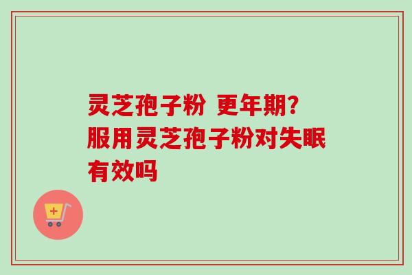 灵芝孢子粉 更年期？服用灵芝孢子粉对失眠有效吗