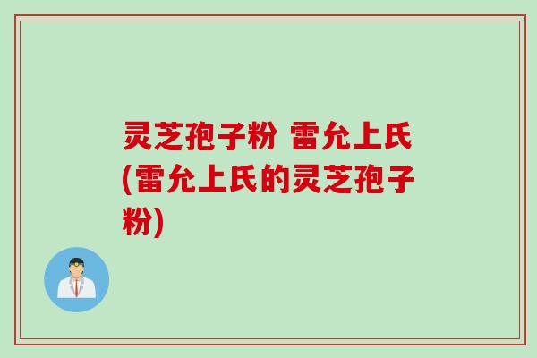 灵芝孢子粉 雷允上氏(雷允上氏的灵芝孢子粉)