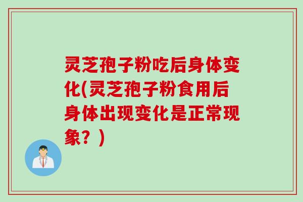 灵芝孢子粉吃后身体变化(灵芝孢子粉食用后身体出现变化是正常现象？)