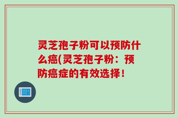 灵芝孢子粉可以预防什么癌(灵芝孢子粉:预防癌症的有效选择!