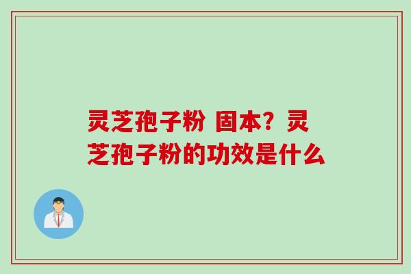 灵芝孢子粉 固本？灵芝孢子粉的功效是什么