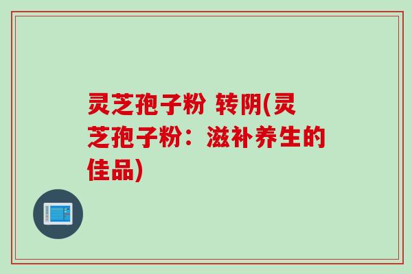灵芝孢子粉 转阴(灵芝孢子粉：滋补养生的佳品)