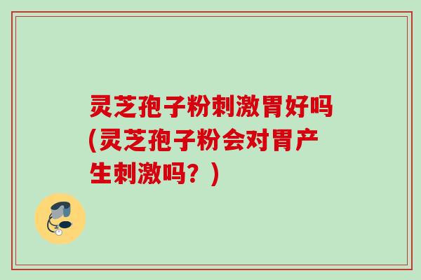灵芝孢子粉刺激胃好吗(灵芝孢子粉会对胃产生刺激吗？)