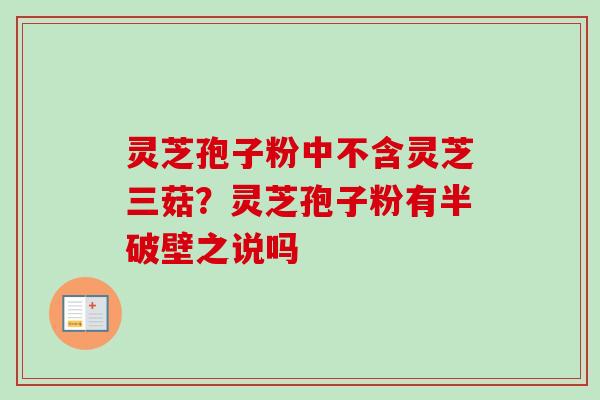 灵芝孢子粉中不含灵芝三菇?灵芝孢子粉有半破壁之说吗