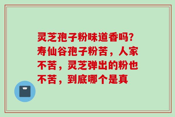 灵芝孢子粉味道香吗？寿仙谷孢子粉苦，人家不苦，灵芝弹出的粉也不苦，到底哪个是真
