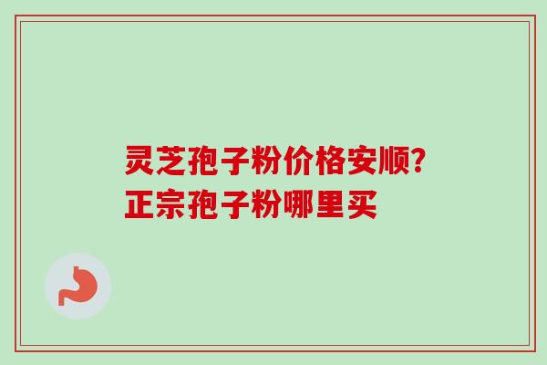 灵芝孢子粉价格安顺?正宗孢子粉哪里买
