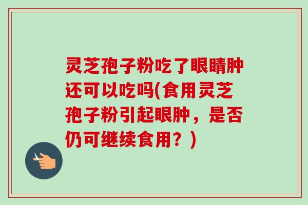 灵芝孢子粉吃了眼睛肿还可以吃吗(食用灵芝孢子粉引起眼肿，是否仍可继续食用？)