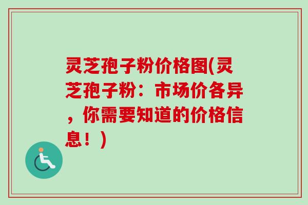 灵芝孢子粉价格图(灵芝孢子粉：市场价各异，你需要知道的价格信息！)