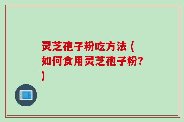 灵芝孢子粉吃方法 (如何食用灵芝孢子粉?) 灵芝孢子粉吃方法 (如何食用灵芝孢子粉?)