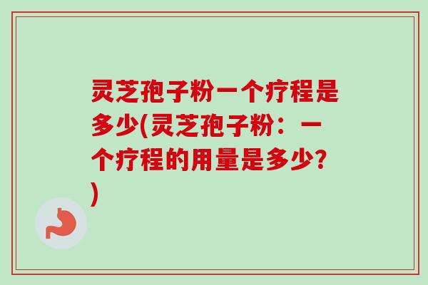 灵芝孢子粉一个疗程是多少(灵芝孢子粉：一个疗程的用量是多少？)