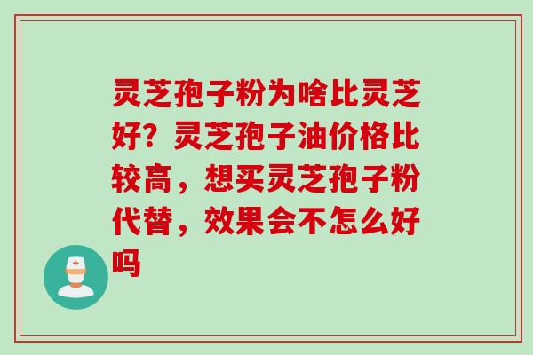 灵芝孢子粉为啥比灵芝好？灵芝孢子油价格比较高，想买灵芝孢子粉代替，效果会不怎么好吗
