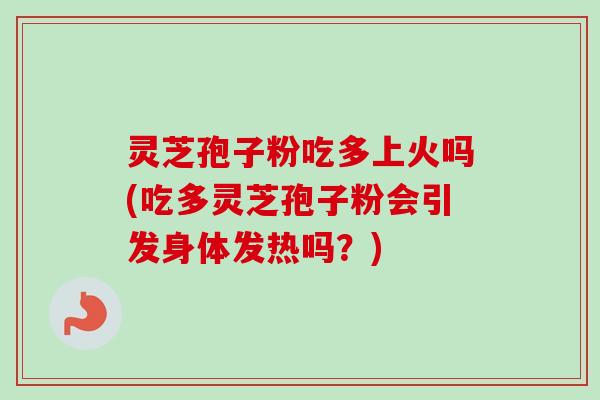 灵芝孢子粉吃多上火吗(吃多灵芝孢子粉会引发身体发热吗?)