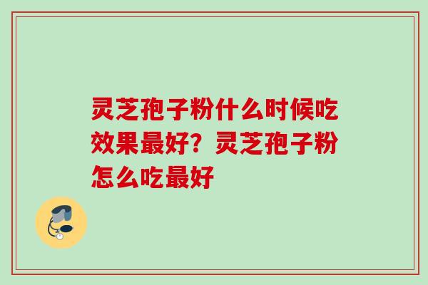 灵芝孢子粉什么时候吃效果最好?灵芝孢子粉怎么吃最好