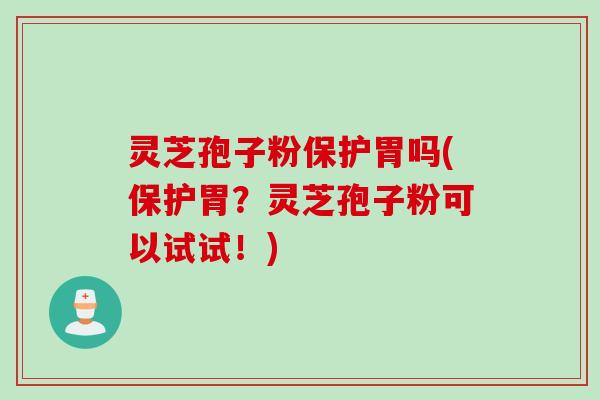 灵芝孢子粉保护胃吗(保护胃?灵芝孢子粉可以试试!)
