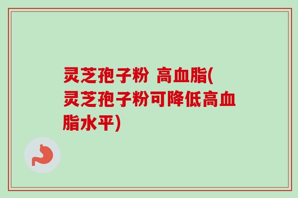 灵芝孢子粉 高血脂(灵芝孢子粉可降低高血脂水平)