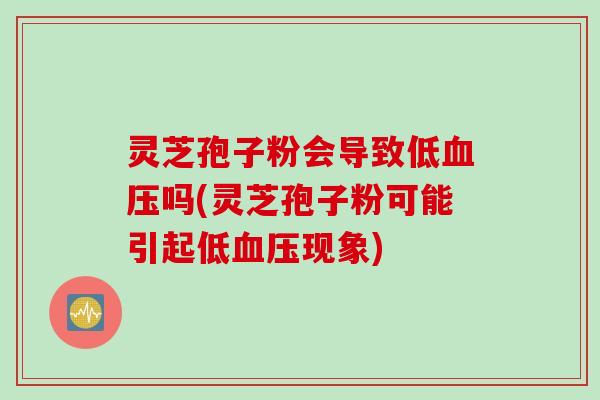 灵芝孢子粉会导致低血压吗(灵芝孢子粉可能引起低血压现象)