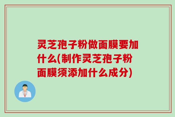 灵芝孢子粉做面膜要加什么(制作灵芝孢子粉面膜须添加什么成分)