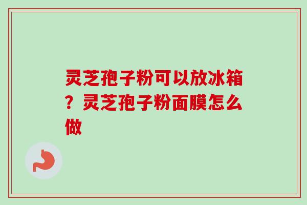 灵芝孢子粉可以放冰箱?灵芝孢子粉面膜怎么做
