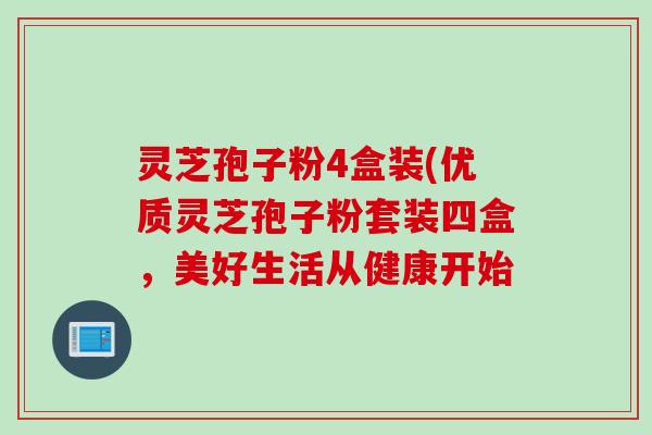 灵芝孢子粉4盒装(优质灵芝孢子粉套装四盒,美好生活从健康开始