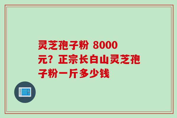灵芝孢子粉 8000元？正宗长白山灵芝孢子粉一斤多少钱