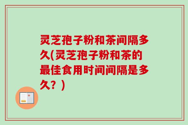 灵芝孢子粉和茶间隔多久(灵芝孢子粉和茶的最佳食用时间间隔是多久？)