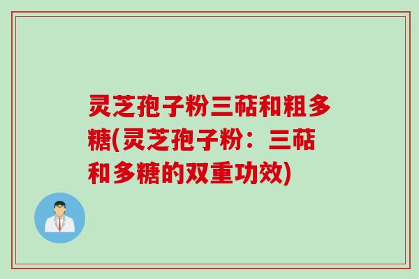 灵芝孢子粉三萜和粗多糖(灵芝孢子粉：三萜和多糖的双重功效)