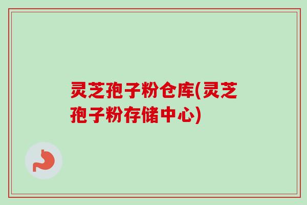 灵芝孢子粉仓库(灵芝孢子粉存储中心) 灵芝孢子粉仓库(灵芝孢子粉存储中心)