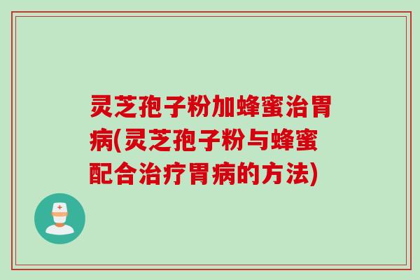 灵芝孢子粉加蜂蜜治胃病(灵芝孢子粉与蜂蜜配合治疗胃病的方法)
