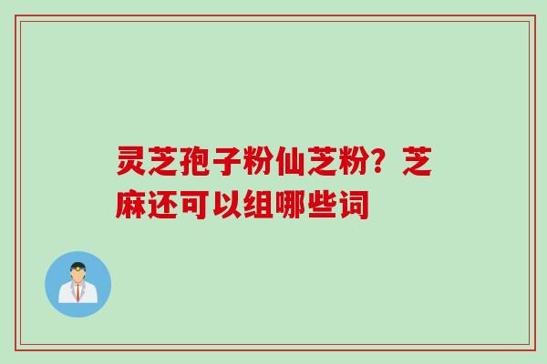 灵芝孢子粉仙芝粉？芝麻还可以组哪些词