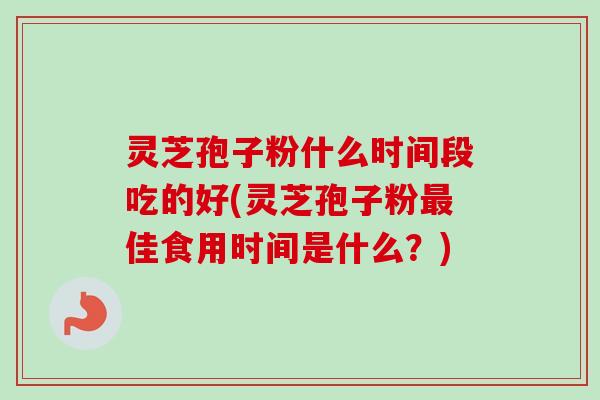 灵芝孢子粉什么时间段吃的好(灵芝孢子粉佳食用时间是什么?) 灵芝孢子粉什么时间段吃的好(灵芝孢子粉佳食用时间是什么?)