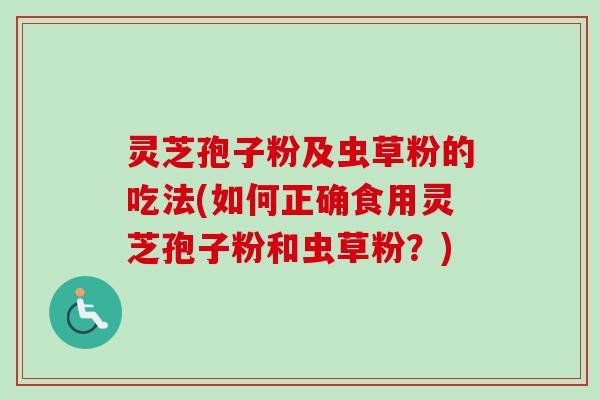 灵芝孢子粉及虫草粉的吃法(如何正确食用灵芝孢子粉和虫草粉？)