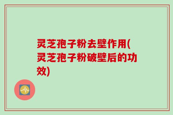 灵芝孢子粉去壁作用(灵芝孢子粉破壁后的功效)