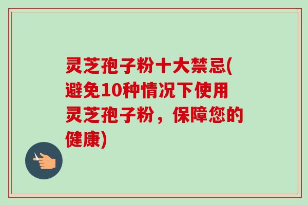 灵芝孢子粉十大禁忌(避免10种情况下使用灵芝孢子粉,保障您的健康) 灵芝孢子粉十大禁忌(避免10种情况下使用灵芝孢子粉,保障您的健康)