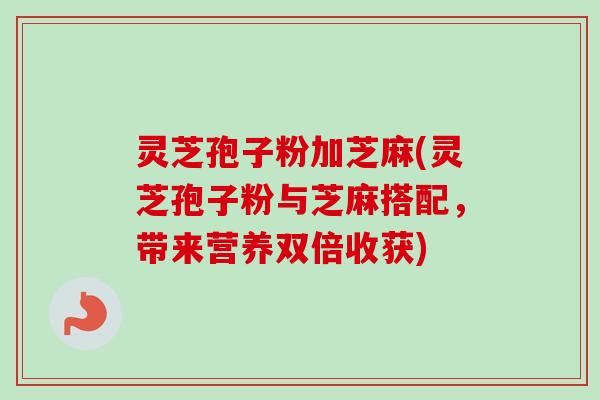 灵芝孢子粉加芝麻(灵芝孢子粉与芝麻搭配,带来营养双倍收获) 灵芝孢子粉加芝麻(灵芝孢子粉与芝麻搭配,带来营养双倍收获)