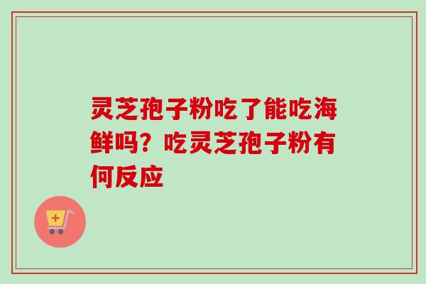 灵芝孢子粉吃了能吃海鲜吗？吃灵芝孢子粉有何反应
