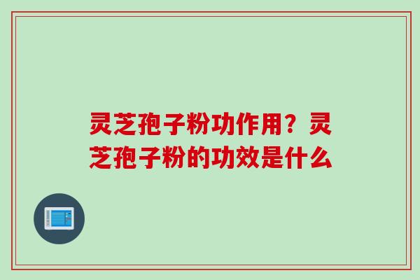 灵芝孢子粉功作用?灵芝孢子粉的功效是什么