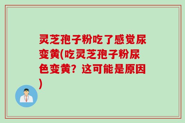 灵芝孢子粉吃了感觉尿变黄(吃灵芝孢子粉尿色变黄？这可能是原因)