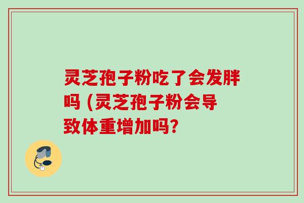 灵芝孢子粉吃了会发胖吗 (灵芝孢子粉会导致体重增加吗? 灵芝孢子粉吃了会发胖吗 (灵芝孢子粉会导致体重增加吗?
