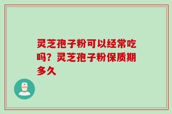 灵芝孢子粉可以经常吃吗?灵芝孢子粉保质期多久