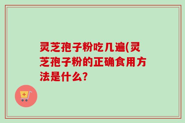 灵芝孢子粉吃几遍(灵芝孢子粉的正确食用方法是什么?
