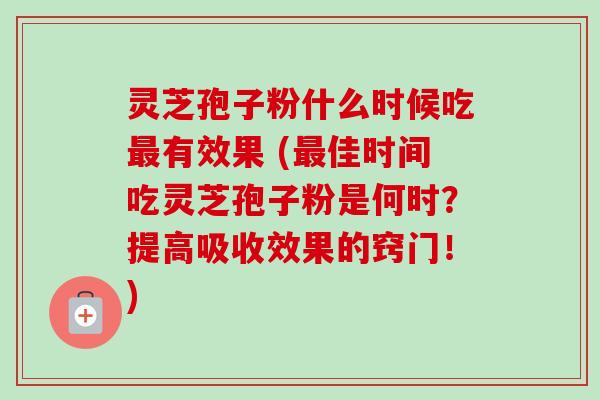 灵芝孢子粉什么时候吃最有效果 (最佳时间吃灵芝孢子粉是何时?提高吸收效果的窍门!)
